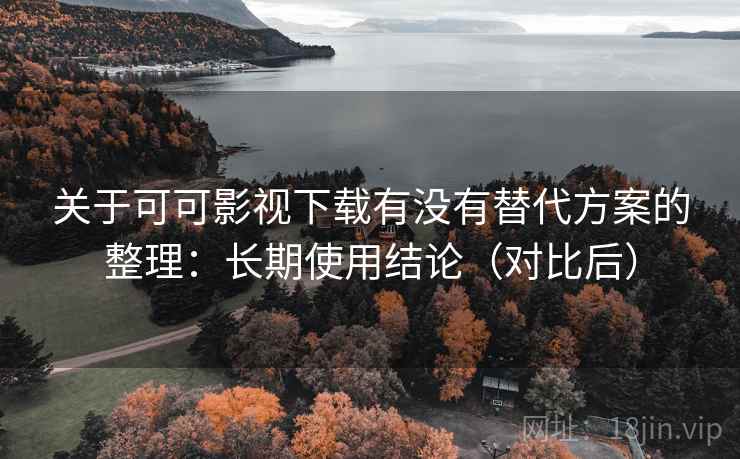 关于可可影视下载有没有替代方案的整理:长期使用结论(对比后) 关于可可影视下载有没有替代方案的整理:长期使用结论(对比后)