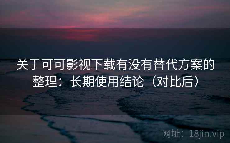 关于可可影视下载有没有替代方案的整理：长期使用结论（对比后）