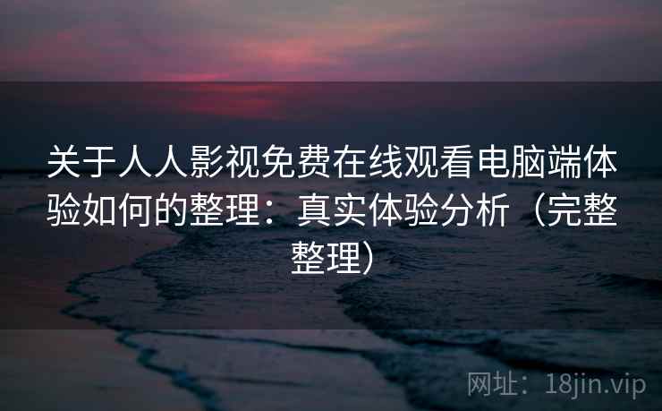 关于人人影视免费在线观看电脑端体验如何的整理：真实体验分析（完整整理）