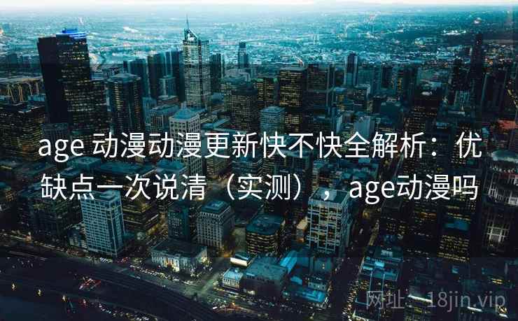 age 动漫动漫更新快不快全解析:优缺点一次说清(实测),age动漫吗 age 动漫动漫更新快不快全解析:优缺点一次说清(实测),age动漫吗