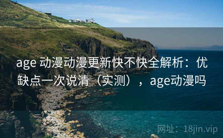 age 动漫动漫更新快不快全解析：优缺点一次说清（实测），age动漫吗
