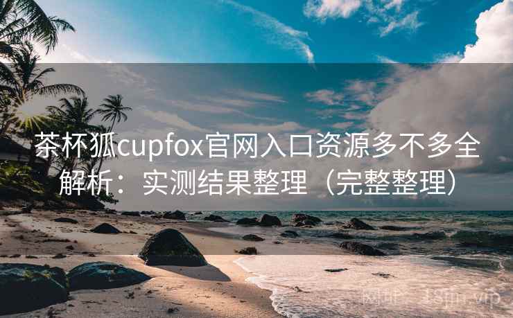 茶杯狐cupfox官网入口资源多不多全解析：实测结果整理（完整整理）