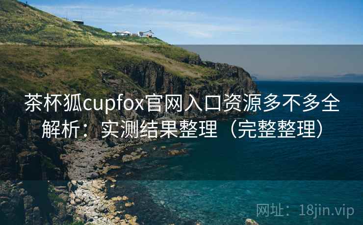 茶杯狐cupfox官网入口资源多不多全解析：实测结果整理（完整整理）