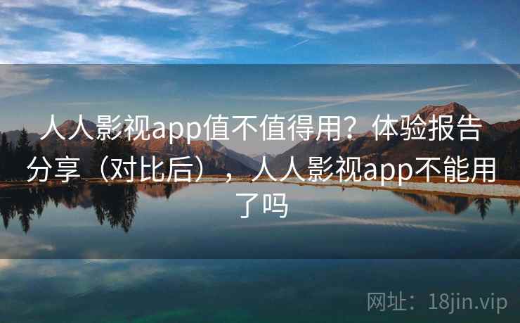人人影视app值不值得用？体验报告分享（对比后），人人影视app不能用了吗