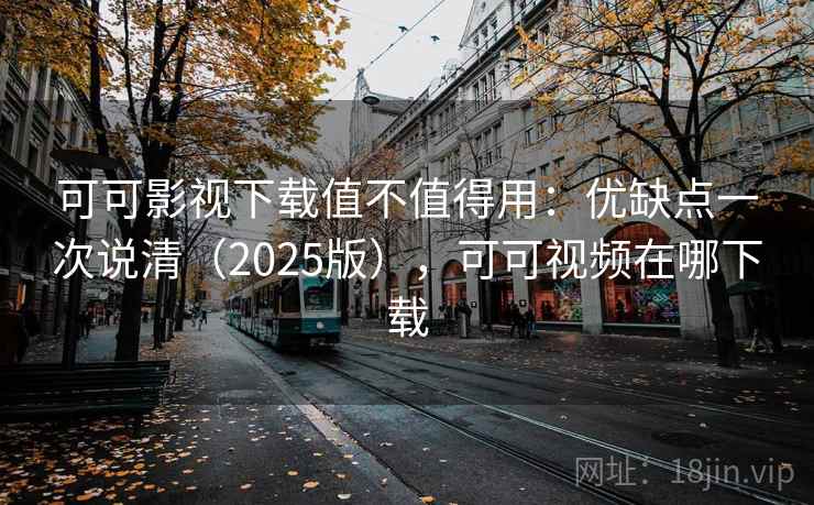 可可影视下载值不值得用：优缺点一次说清（2025版），可可视频在哪下载