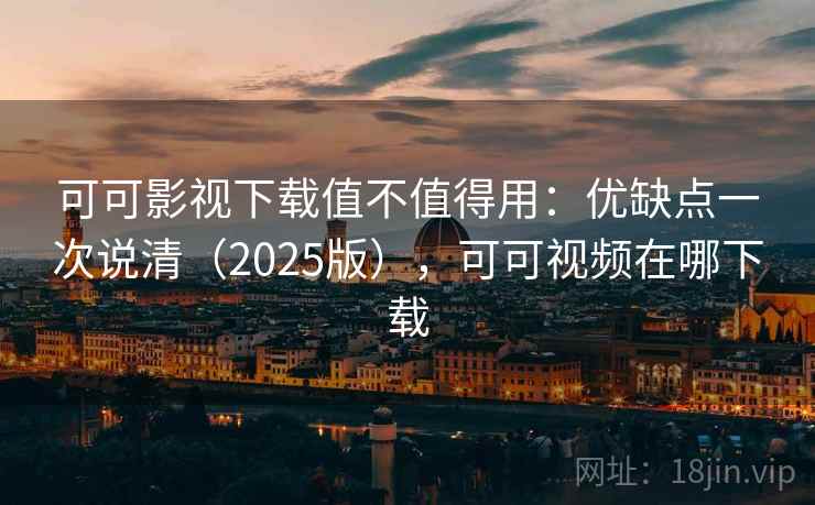 可可影视下载值不值得用：优缺点一次说清（2025版），可可视频在哪下载