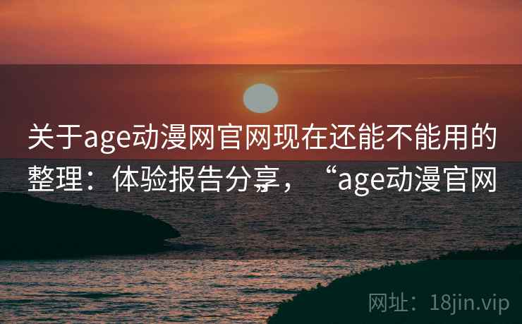 关于age动漫网官网现在还能不能用的整理:体验报告分享,“age动漫官网” 关于age动漫网官网现在还能不能用的整理:体验报告分享,“age动漫官网”