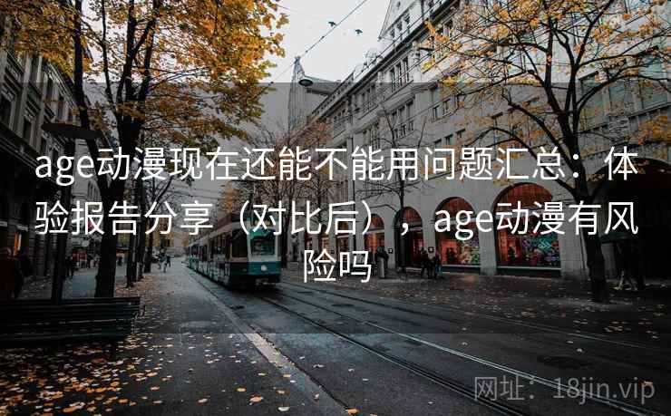 age动漫现在还能不能用问题汇总：体验报告分享（对比后），age动漫有风险吗