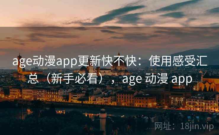 age动漫app更新快不快：使用感受汇总（新手必看），age 动漫 app