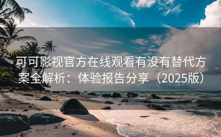 可可影视官方在线观看有没有替代方案全解析：体验报告分享（2025版）