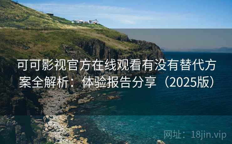 可可影视官方在线观看有没有替代方案全解析：体验报告分享（2025版）