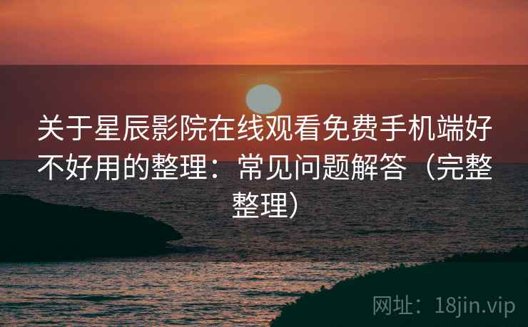 关于星辰影院在线观看免费手机端好不好用的整理：常见问题解答（完整整理）