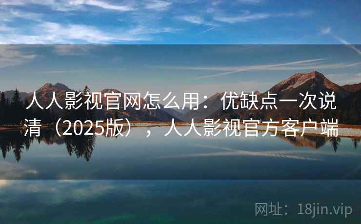 人人影视官网怎么用：优缺点一次说清（2025版），人人影视官方客户端