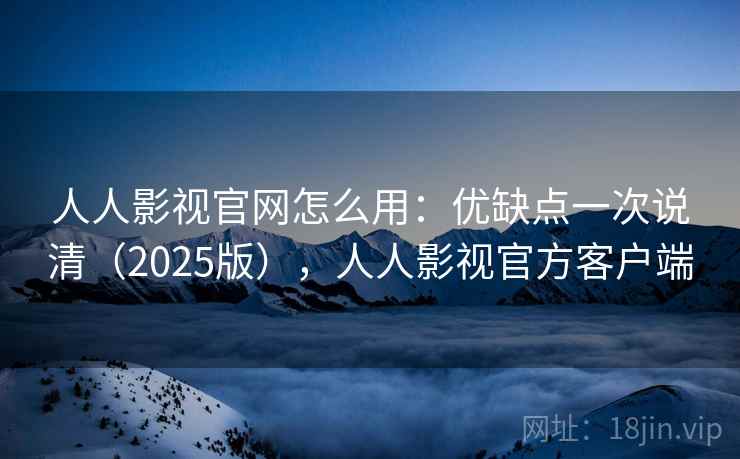 人人影视官网怎么用：优缺点一次说清（2025版），人人影视官方客户端