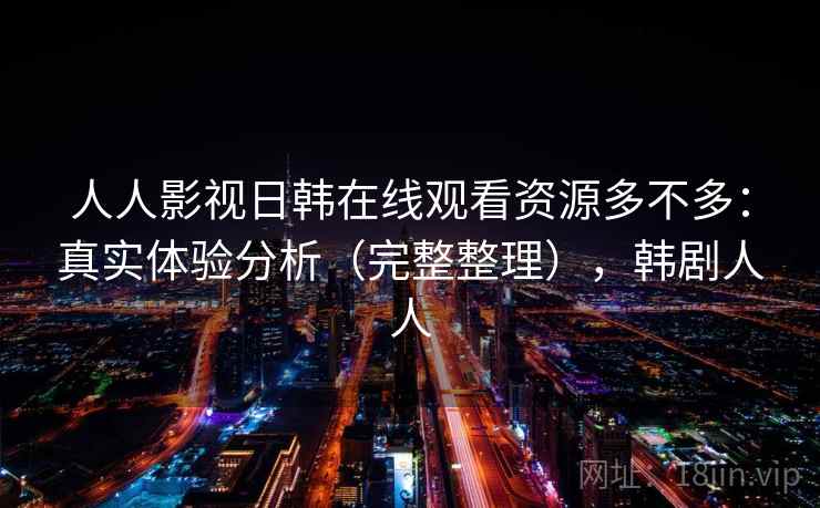 人人影视日韩在线观看资源多不多：真实体验分析（完整整理），韩剧人人
