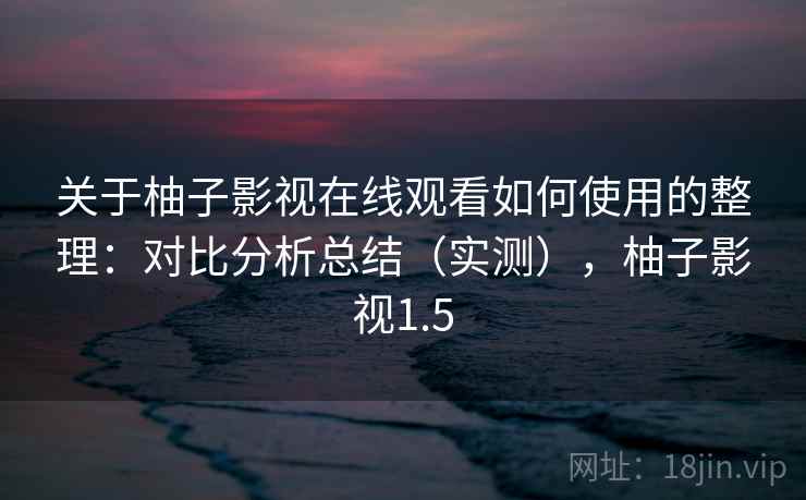 关于柚子影视在线观看如何使用的整理：对比分析总结（实测），柚子影视1.5