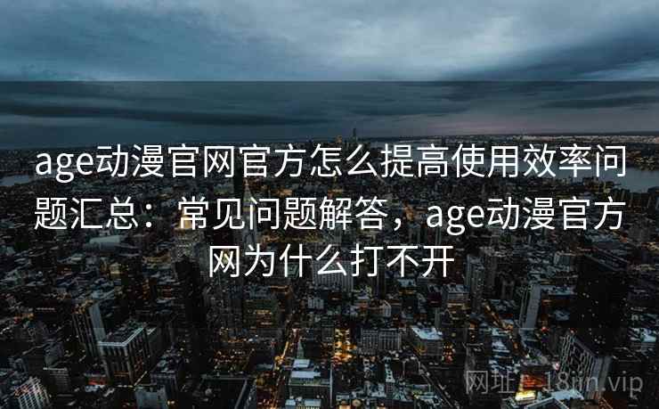 age动漫官网官方怎么提高使用效率问题汇总：常见问题解答，age动漫官方网为什么打不开