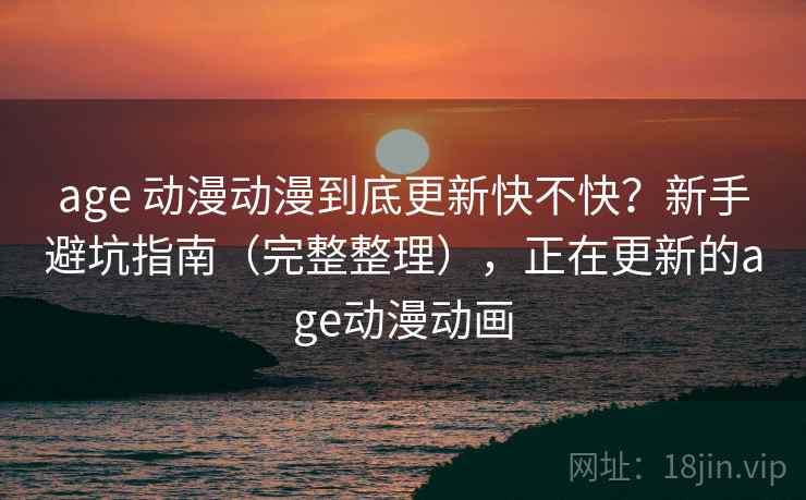 age 动漫动漫到底更新快不快？新手避坑指南（完整整理），正在更新的age动漫动画