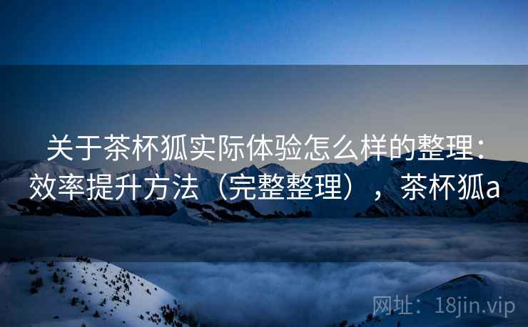 关于茶杯狐实际体验怎么样的整理：效率提升方法（完整整理），茶杯狐a