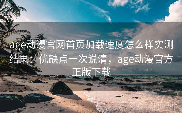 age动漫官网首页加载速度怎么样实测结果：优缺点一次说清，age动漫官方正版下载