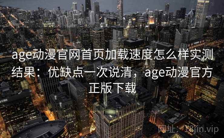 age动漫官网首页加载速度怎么样实测结果：优缺点一次说清，age动漫官方正版下载