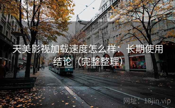 天美影视加载速度怎么样：长期使用结论（完整整理）