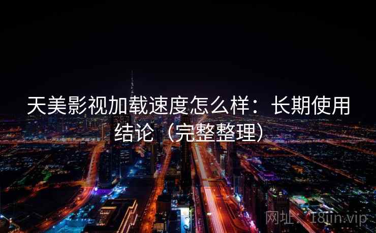 天美影视加载速度怎么样:长期使用结论(完整整理) 天美影视加载速度怎么样:长期使用结论(完整整理)