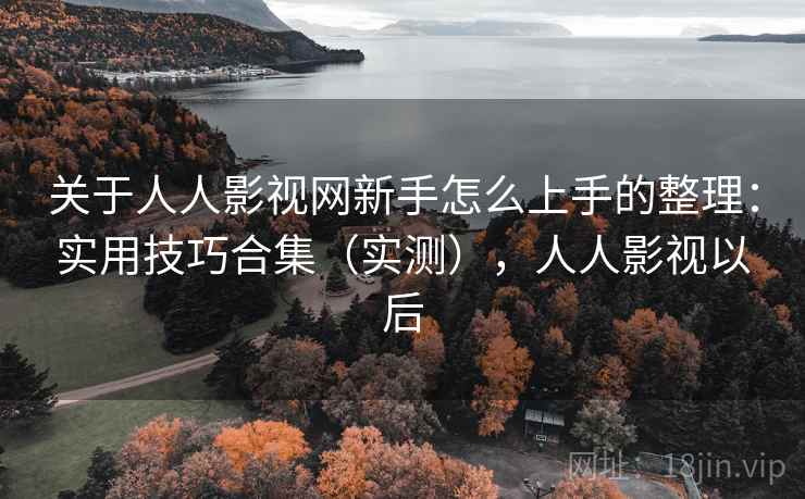关于人人影视网新手怎么上手的整理：实用技巧合集（实测），人人影视以后