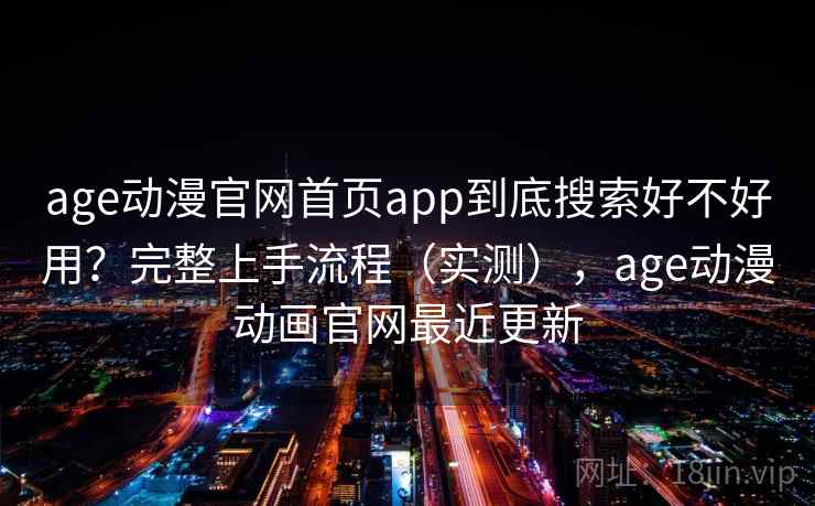 age动漫官网首页app到底搜索好不好用？完整上手流程（实测），age动漫动画官网最近更新