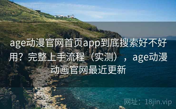 age动漫官网首页app到底搜索好不好用？完整上手流程（实测），age动漫动画官网最近更新