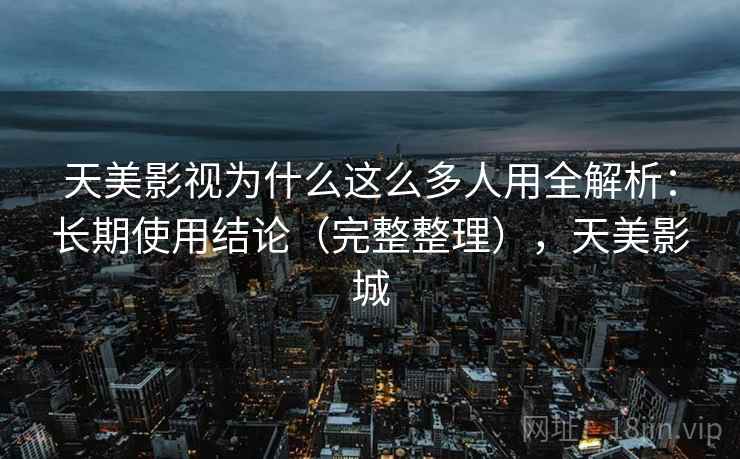 天美影视为什么这么多人用全解析：长期使用结论（完整整理），天美影城
