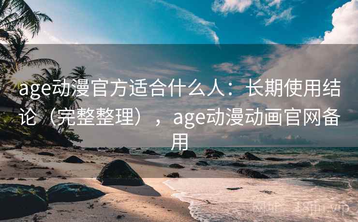 age动漫官方适合什么人：长期使用结论（完整整理），age动漫动画官网备用