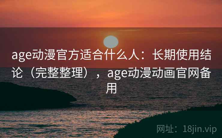 age动漫官方适合什么人：长期使用结论（完整整理），age动漫动画官网备用