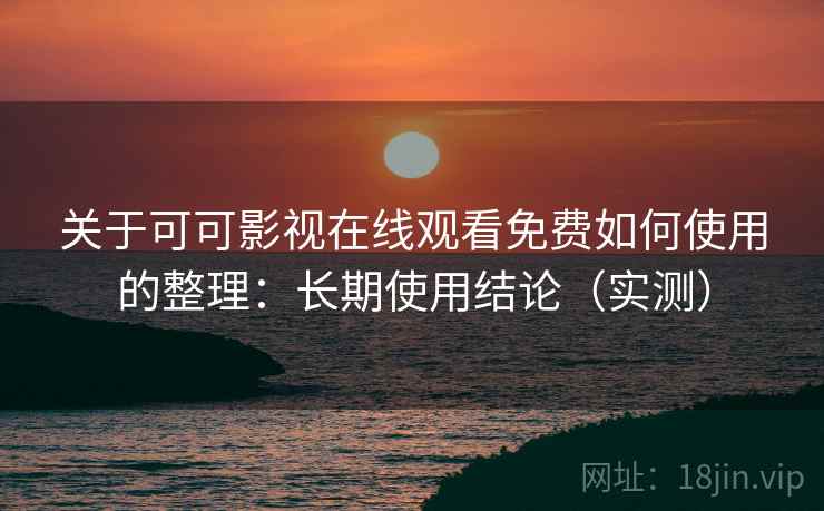 关于可可影视在线观看免费如何使用的整理：长期使用结论（实测）