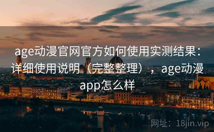 age动漫官网官方如何使用实测结果：详细使用说明（完整整理），age动漫app怎么样