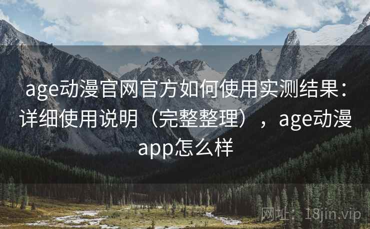 age动漫官网官方如何使用实测结果：详细使用说明（完整整理），age动漫app怎么样