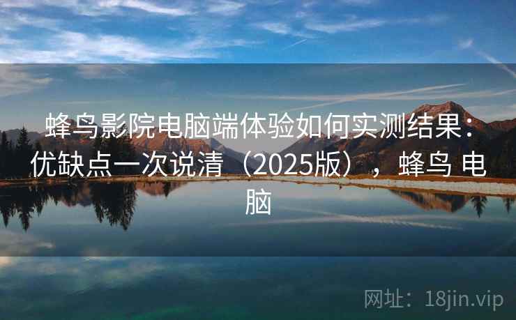 蜂鸟影院电脑端体验如何实测结果：优缺点一次说清（2025版），蜂鸟 电脑