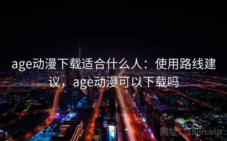 age动漫下载适合什么人：使用路线建议，age动漫可以下载吗