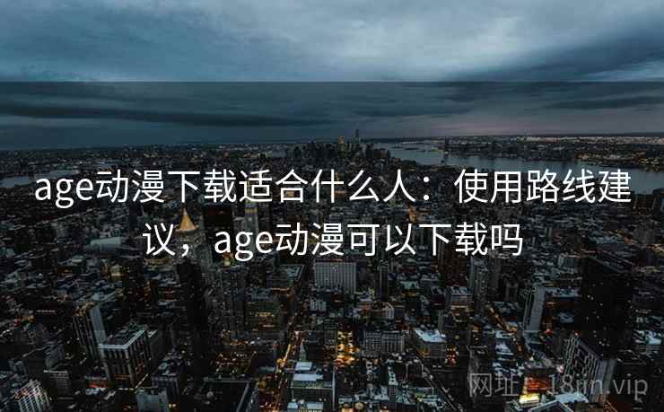 age动漫下载适合什么人：使用路线建议，age动漫可以下载吗