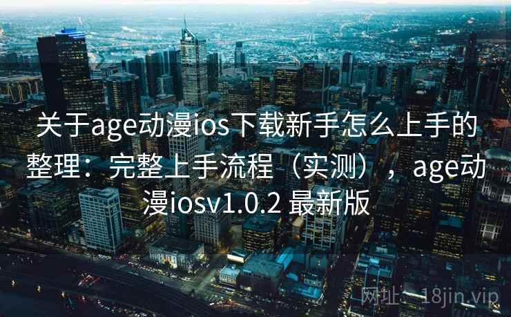关于age动漫ios下载新手怎么上手的整理：完整上手流程（实测），age动漫iosv1.0.2 最新版
