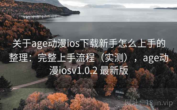 关于age动漫ios下载新手怎么上手的整理：完整上手流程（实测），age动漫iosv1.0.2 最新版