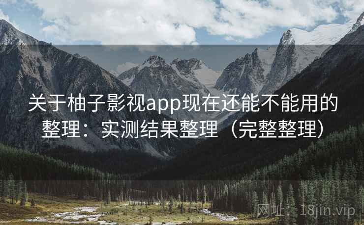 关于柚子影视app现在还能不能用的整理：实测结果整理（完整整理）