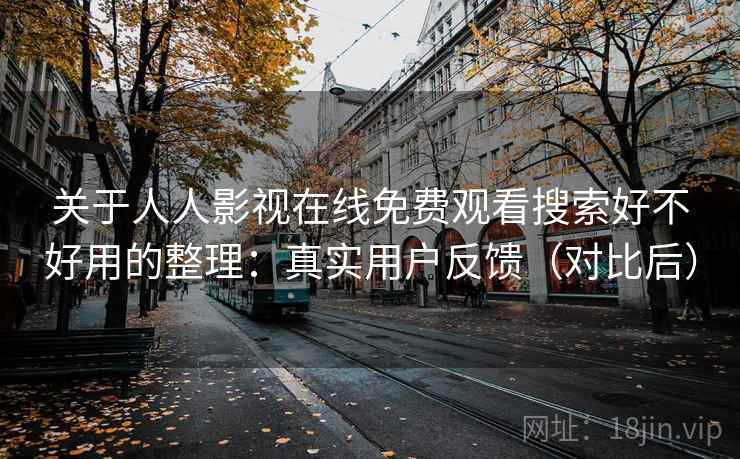 关于人人影视在线免费观看搜索好不好用的整理：真实用户反馈（对比后）