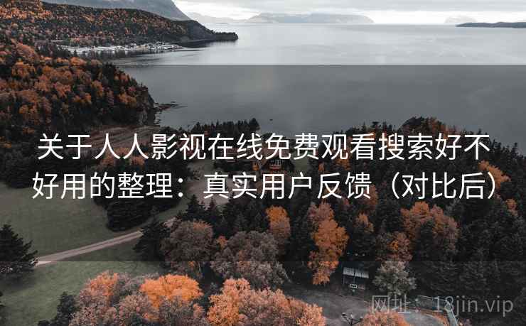关于人人影视在线免费观看搜索好不好用的整理：真实用户反馈（对比后）