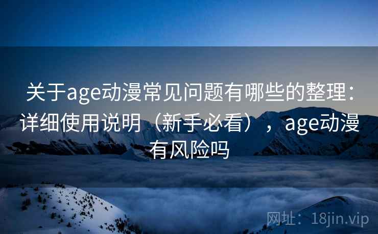 关于age动漫常见问题有哪些的整理：详细使用说明（新手必看），age动漫有风险吗
