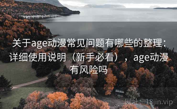 关于age动漫常见问题有哪些的整理：详细使用说明（新手必看），age动漫有风险吗