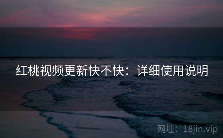 红桃视频更新快不快：详细使用说明