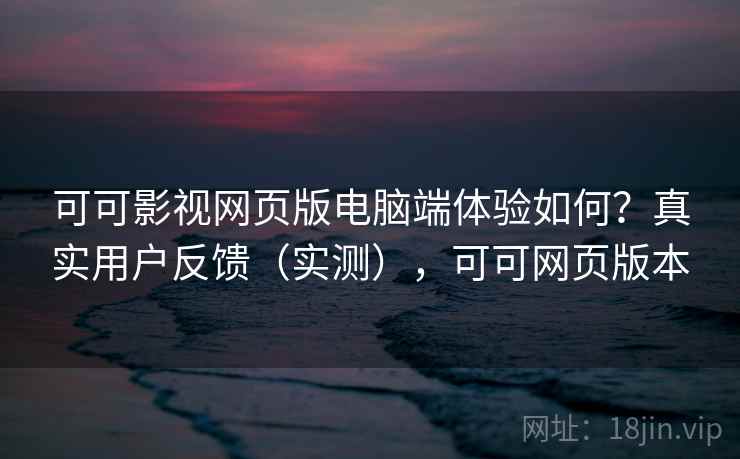可可影视网页版电脑端体验如何?真实用户反馈(实测),可可网页版本 可可影视网页版电脑端体验如何?真实用户反馈(实测),可可网页版本