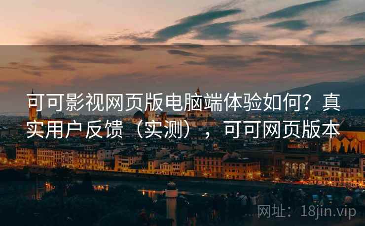 可可影视网页版电脑端体验如何？真实用户反馈（实测），可可网页版本