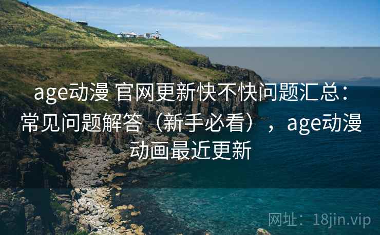 age动漫 官网更新快不快问题汇总:常见问题解答(新手必看),age动漫动画最近更新 age动漫 官网更新快不快问题汇总:常见问题解答(新手必看),age动漫动画最近更新